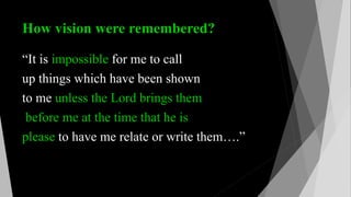 How vision were remembered?
“It is impossible for me to call
up things which have been shown
to me unless the Lord brings them
before me at the time that he is
please to have me relate or write them….”
 