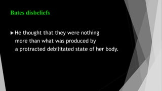 Bates disbeliefs
 He thought that they were nothing
more than what was produced by
a protracted debilitated state of her body.
 