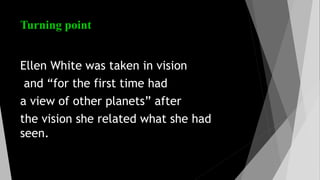 Turning point
Ellen White was taken in vision
and “for the first time had
a view of other planets” after
the vision she related what she had
seen.
 