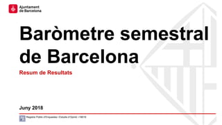 Baròmetre semestral
de Barcelona
Juny 2018
Registre Públic d’Enquestes i Estudis d’Opinió: r18018
Resum de Resultats
 