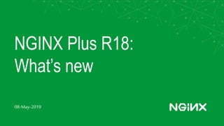NGINX Plus R18:
What’s new
08-May-2019
 
