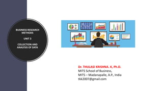 BUSINESS RESEARCH
METHODS
UNIT 3
COLLECTION AND
ANALYSIS OF DATA
Dr. THULASI KRISHNA. K, Ph.D.
MITS School of Business,
MITS – Madanapalle, A.P., India
tkk2007@gmail.com
 