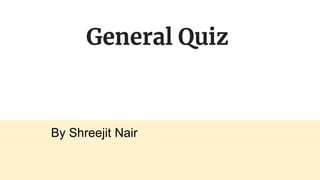 General Quiz
By Shreejit Nair
 