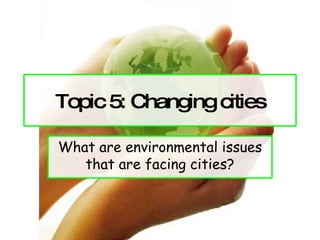 Topic 5: Changing cities What are environmental issues that are facing cities? 