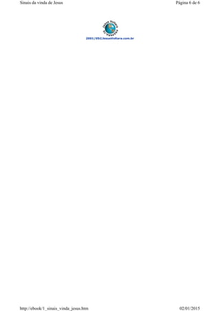 2001/05©JesusVoltara.com.br
Página 6 de 6Sinais da vinda de Jesus
02/01/2015http://ebook/1_sinais_vinda_jesus.htm
 