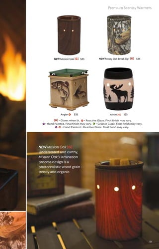 Angler $35
NEW Mossy Oak Break-Up® [G] $35
Yukon [G] $35
NEW Mission Oak [G] $35
NEW Mission Oak [G]
Understated and earthy,
Mission Oak's lamination
process design is a
photorealistic wood grain —
trendy and organic.
[G] = Glows when lit. = Reactive Glaze. Final finish may vary.
= Hand Painted. Final finish may vary. = Crackle Glaze. Final finish may vary.
	 	 = Hand Painted + Reactive Glaze. Final finish may vary.
Premium Scentsy Warmers
19
 