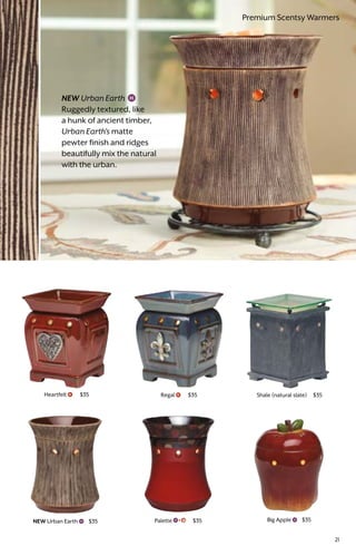 Shale (natural slate) $35
Palette $35NEW Urban Earth $35
Heartfelt $35 Regal $35
Big Apple $35
NEW Urban Earth
Ruggedly textured, like
a hunk of ancient timber,
Urban Earth’s matte
pewter finish and ridges
beautifully mix the natural
with the urban.
21
Premium Scentsy Warmers
 