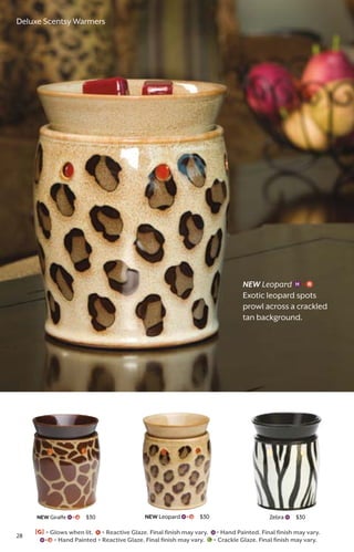 NEW Giraffe $30 NEW Leopard $30 Zebra $30
NEW Leopard
Exotic leopard spots
prowl across a crackled
tan background.
[G] = Glows when lit. = Reactive Glaze. Final finish may vary. = Hand Painted. Final finish may vary.
= Hand Painted + Reactive Glaze. Final finish may vary. = Crackle Glaze. Final finish may vary.
28
Deluxe Scentsy Warmers
 