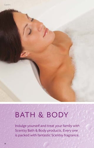 Bath  Body
Indulge yourself and treat your family with
Scentsy Bath  Body products. Every one
is packed with fantastic Scentsy fragrance.
Layers
58
 