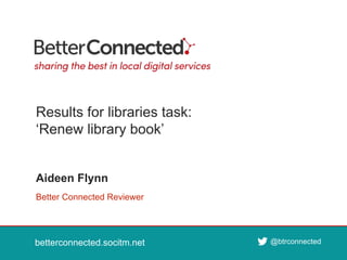 betterconnected.socitm.net
@btrconnected
betterconnected.socitm.net @btrconnected
Better Connected Reviewer
Aideen Flynn
Results for libraries task:
‘Renew library book’
 
