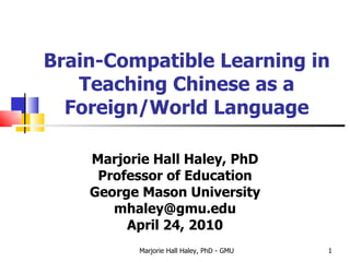 Brain-Compatible Learning in Teaching Chinese as a Foreign/World Language Marjorie Hall Haley, PhD Professor of Education George Mason University [email_address] April 24, 2010 Marjorie Hall Haley, PhD - GMU 