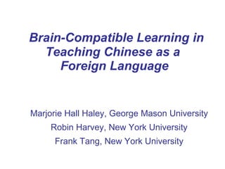 Brain-Compatible Learning in Teaching Chinese as a  Foreign Language Marjorie Hall Haley, George Mason University Robin Harvey, New York University Frank Tang, New York University 