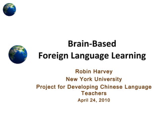 Brain-Based  Foreign Language Learning Robin Harvey New York University Project for Developing Chinese Language Teachers April 24, 2010 
