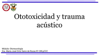 Ototoxicidad y trauma
acústico
Módulo: Otoneurología
Dra. María José Ortiz Sainz de Rozas R1 ORLyCCC
 