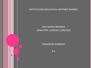 INSTITUCION EDUCATIVA ANTONIO NARIÑO
ANA MARIA MENDEZ
JENNYFER LORENA CARDOZO
DENNISON ROMERO
9-2
 