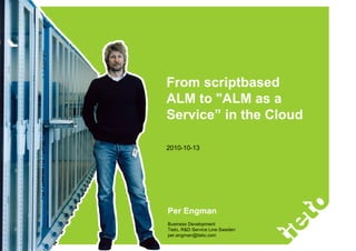 From scriptbased
                           ALM to "ALM as a
                           Service” in the Cloud

                           2010-10-13
© 2010 Tieto Corporation




                           Per Engman
                           Business Development
                           Tieto, R&D Service Line Sweden
                           per.engman@tieto.com
 