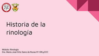 Historia de la
rinología
Módulo: Rinología
Dra. María José Ortiz Sainz de Rozas R1 ORLyCCC
 