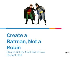 Create a
Batman, Not a
Robin
How to Get the Most Out of Your
Student Staff
#TIE1
 