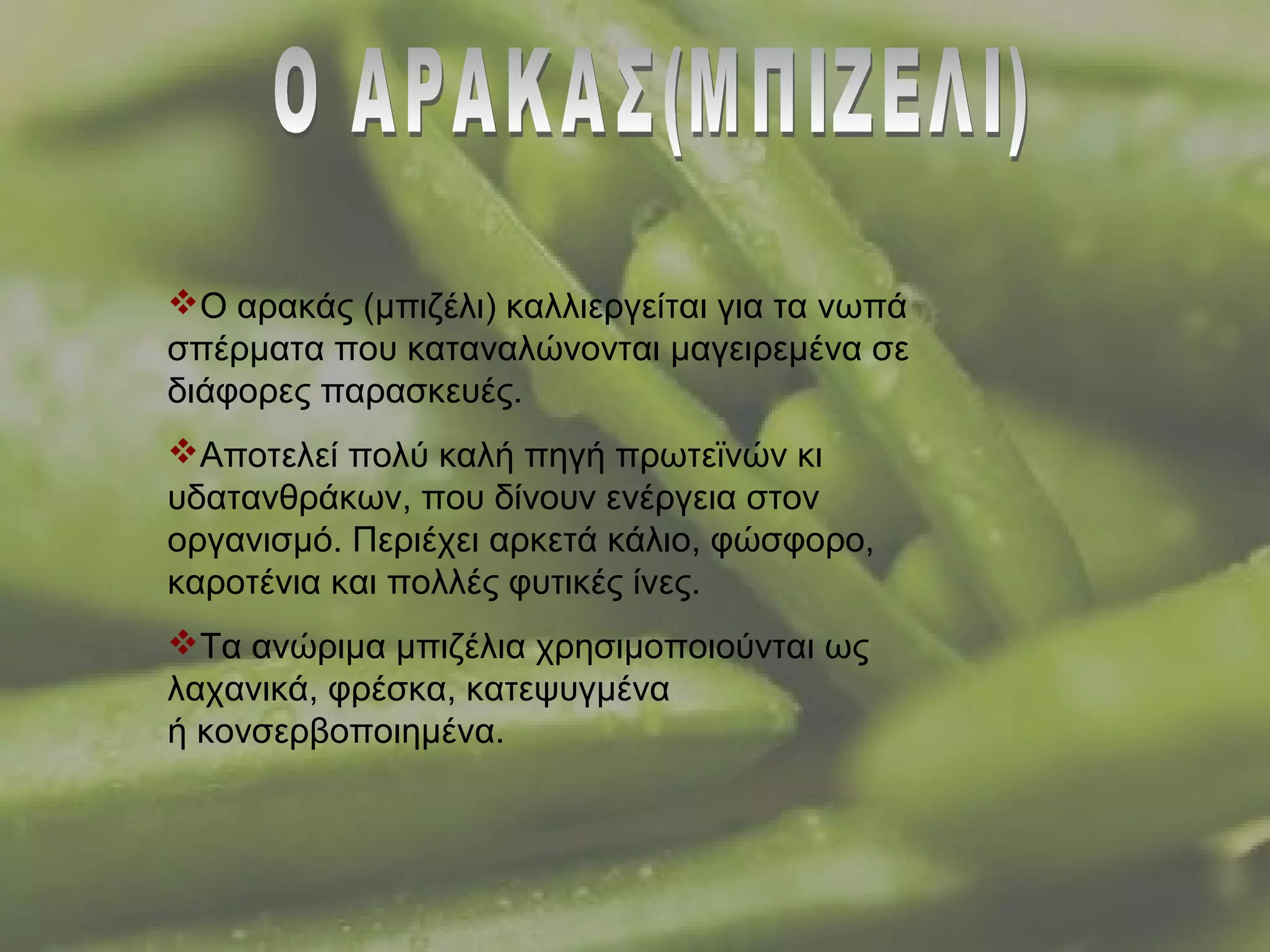 Ο αρακάς (μπιζέλι) καλλιεργείται για τα νωπά
σπέρματα που καταναλώνονται μαγειρεμένα σε
διάφορες παρασκευές.
Αποτελεί πολύ καλή πηγή πρωτεϊνών κι
υδατανθράκων, που δίνουν ενέργεια στον
οργανισμό. Περιέχει αρκετά κάλιο, φώσφορο,
καροτένια και πολλές φυτικές ίνες.
Τα ανώριμα μπιζέλια χρησιμοποιούνται ως
λαχανικά, φρέσκα, κατεψυγμένα
ή κονσερβοποιημένα.
 