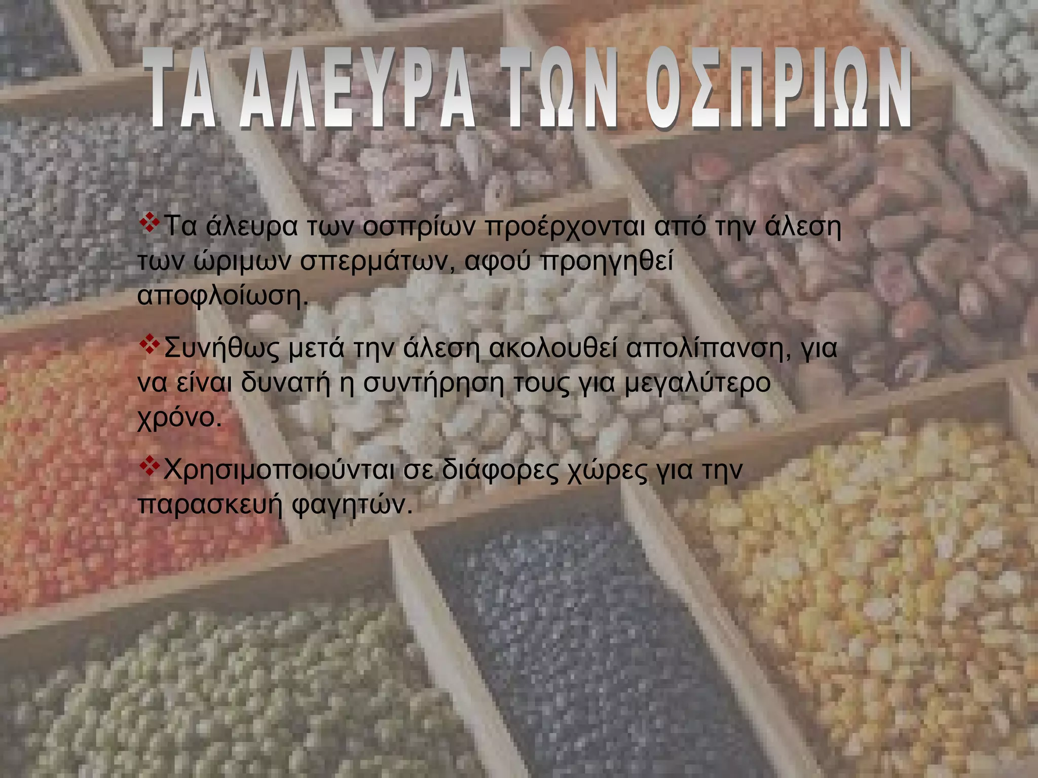 Τα άλευρα των οσπρίων προέρχονται από την άλεση
των ώριμων σπερμάτων, αφού προηγηθεί
αποφλοίωση.
Συνήθως μετά την άλεση ακολουθεί απολίπανση, για
να είναι δυνατή η συντήρηση τους για μεγαλύτερο
χρόνο.
Χρησιμοποιούνται σε διάφορες χώρες για την
παρασκευή φαγητών.
 