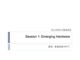 担当： 若森拓馬（NTT）	
【VLDB2013勉強会】	
Session 1: Emerging Hardware
	
 