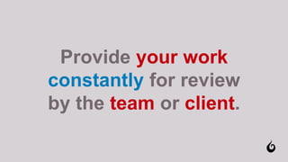 Provide your work
constantly for review
by the team or client.
 