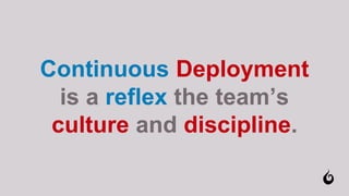 Continuous Deployment
is a reflex the team’s
culture and discipline.
 