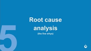 Root cause
analysis
(the five whys)
 