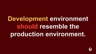 Development environment
should resemble the
production environment.
 