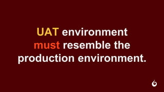 UAT environment
must resemble the
production environment.
 