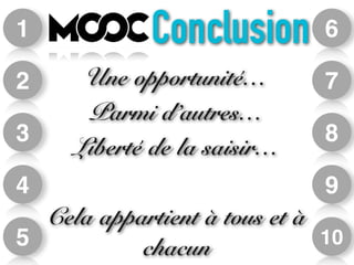 6 
7 
8 
9 
10 
1 
2 
3 
4 
5 
Conclusion 
Une opportunité… 
Parmi d’autres… 
Liberté de la saisir… 
! 
Cela appartient à tous et à 
chacun 
 