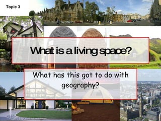 What is a living space? What has this got to do with geography? Topic 3 