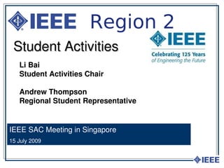 Region 2
 Student Activities
   Li Bai
   Student Activities Chair

   Andrew Thompson
   Regional Student Representative


IEEE SAC Meeting in Singapore
15 July 2009
 