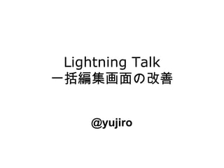 Lightning Talk
一括編集画面の改善


    @yujiro
 