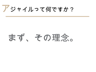アジャイルって何ですか？


 まず、その理念。
 