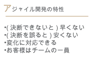 アジャイル開発の特性

•( 決断できないと ) 早くない
•( 決断を誤ると ) 安くない
•変化に対応できる
•お客様はチームの一員
 