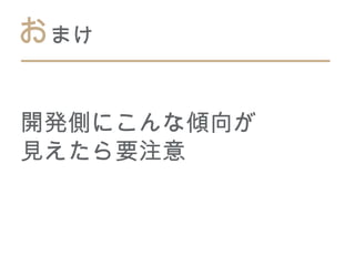 おまけ

開発側にこんな傾向が
見えたら要注意
 