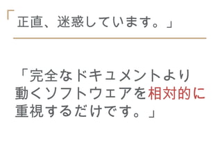 「正直、迷惑しています。」

 「完全なドキュメントより
 動くソフトウェアを相対的に
 重視するだけです。」
 