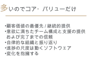 多いのでコア・バリューだけ
•顧客価値の最優先 / 継続的提供
•意欲に満ちたチーム構成と支援の提供
 および完了までの信頼
•自律的な組織と振り返り
•進捗の尺度は動くソフトウェア
•変化を抱擁する
 
