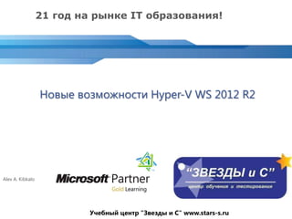 Новые возможности Hyper-V WS 2012 R2
Учебный центр "Звезды и С" www.stars-s.ru
Alex A. Kibkalo
21 год на рынке IT образования! 17 лет с
Microsoft
 