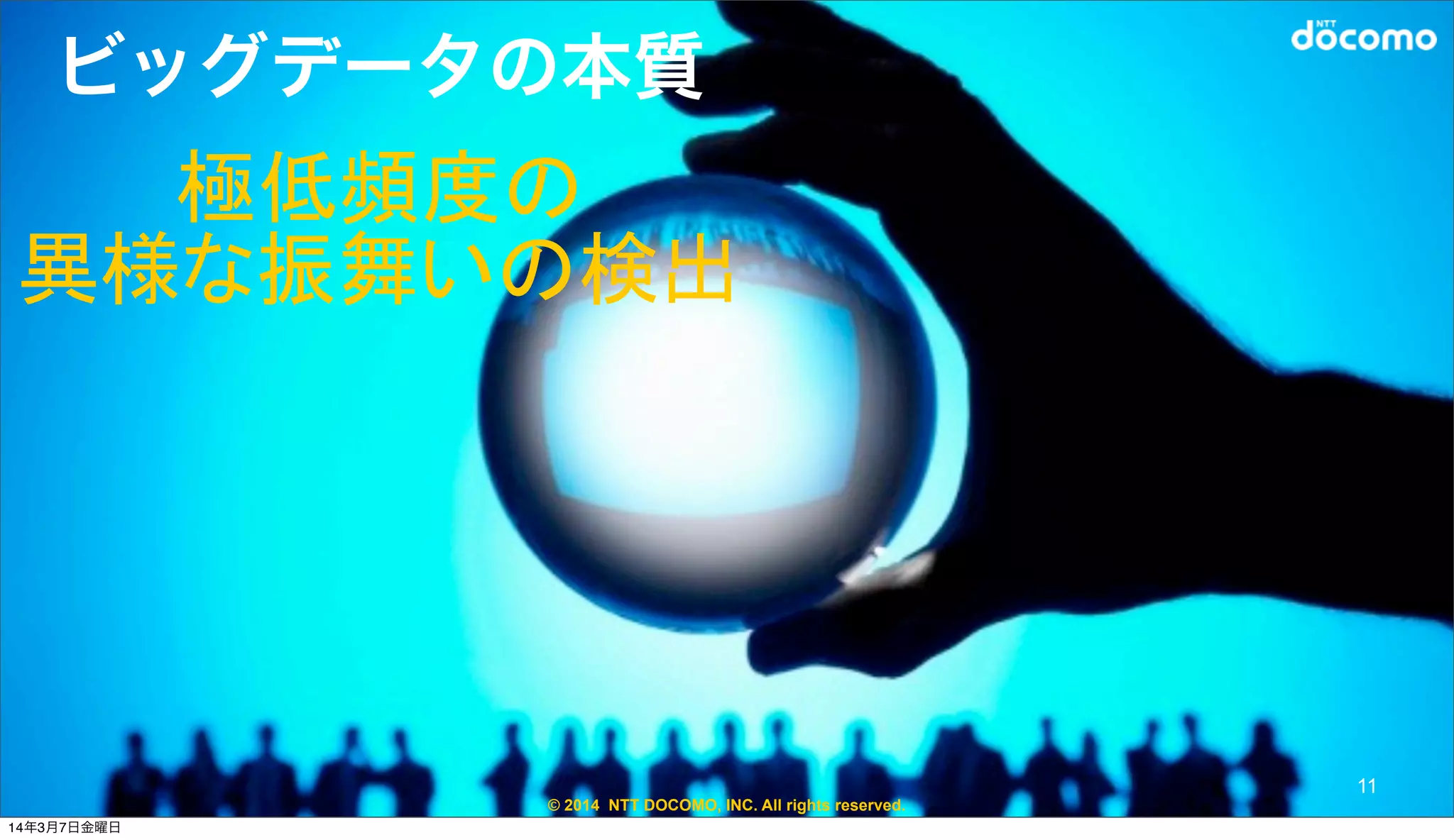 © 2014 NTT DOCOMO, INC. All rights reserved.
ビッグデータの本質
極低頻度の
異様な振舞いの検出
11
14年3月7日金曜日
 