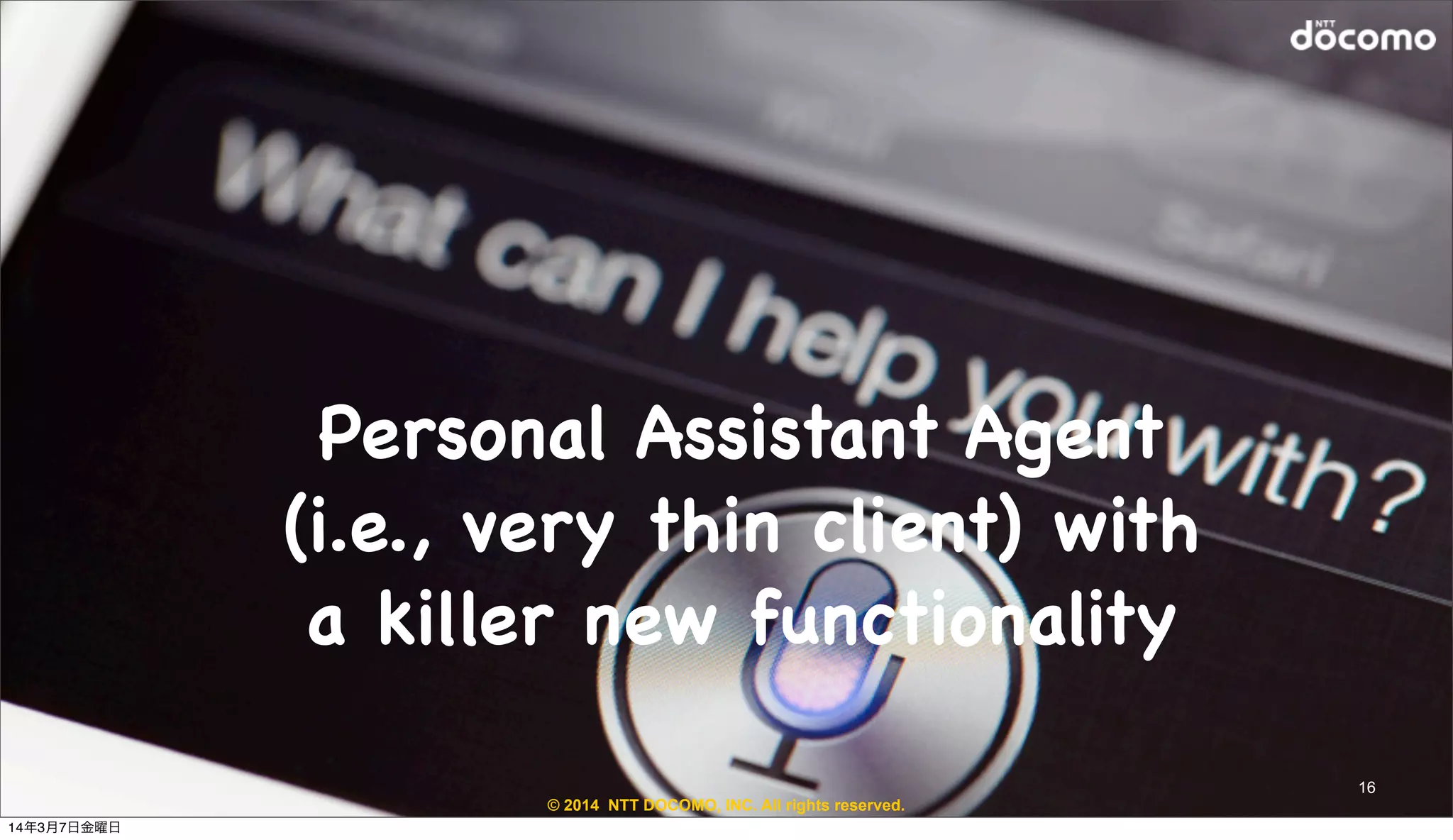 © 2014 NTT DOCOMO, INC. All rights reserved.
16
Personal Assistant Agent
(i.e., very thin client) with
a killer new functionality
14年3月7日金曜日
 
