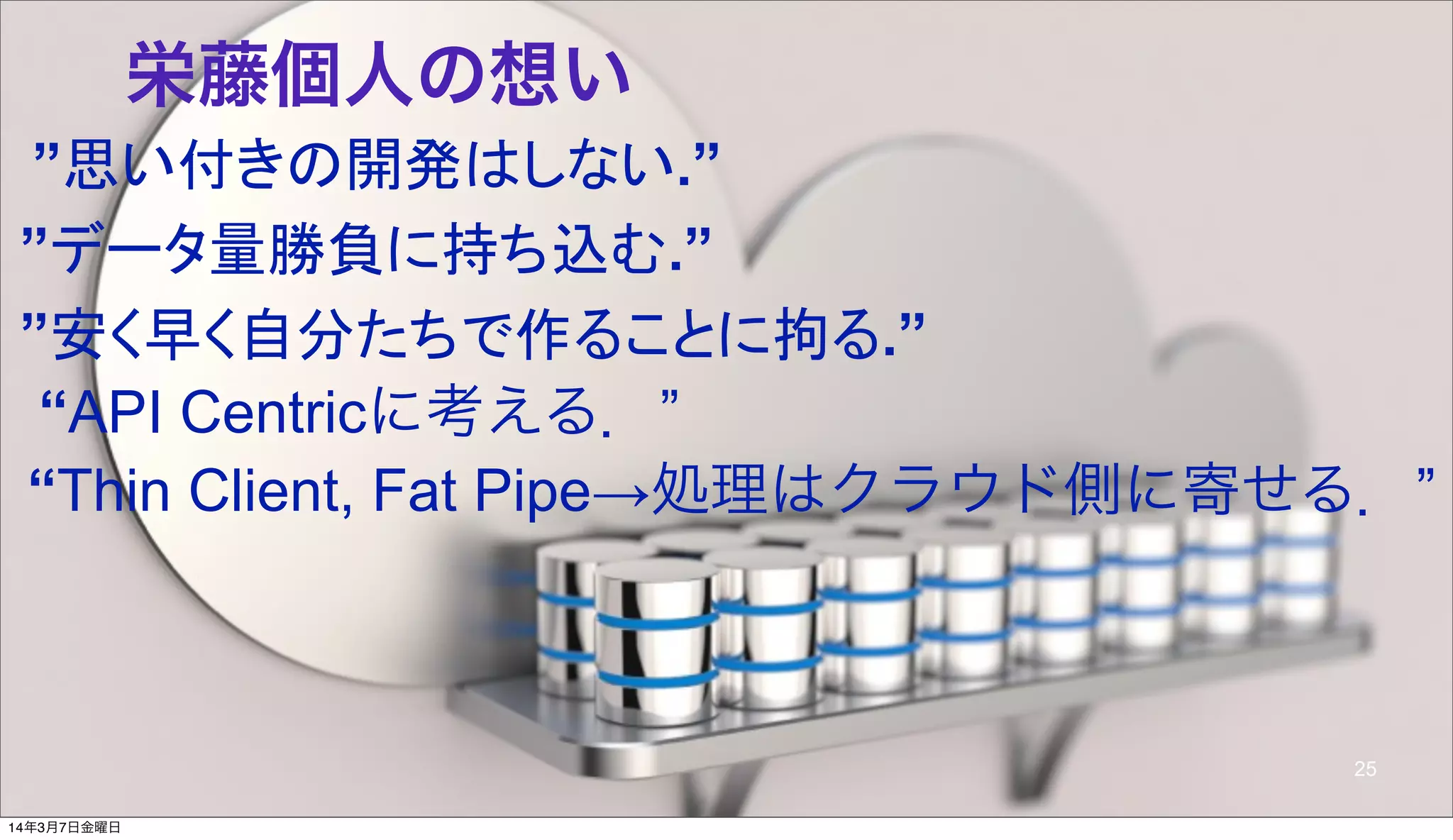 © 2014 NTT DOCOMO, INC. All rights reserved.
栄藤個人の想い
”思い付きの開発はしない.”
”データ量勝負に持ち込む.”
”安く早く自分たちで作ることに拘る.”
25
“Thin Client, Fat Pipe→処理はクラウド側に寄せる．”
“API Centricに考える．”
14年3月7日金曜日
 