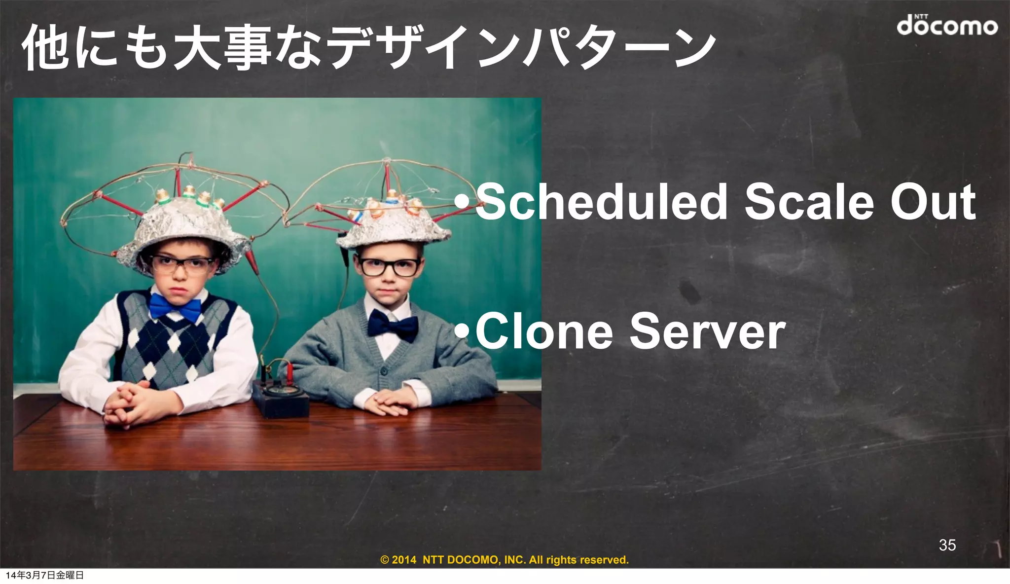 © 2014 NTT DOCOMO, INC. All rights reserved.
他にも大事なデザインパターン
•Scheduled Scale Out
•Clone Server
35
14年3月7日金曜日
 