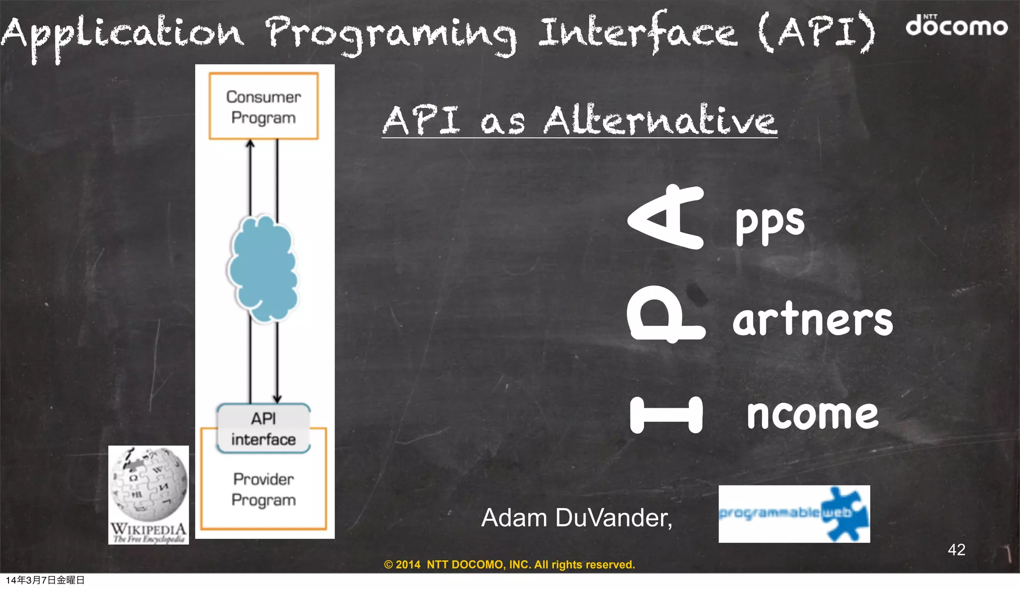 API as Alternative
© 2014 NTT DOCOMO, INC. All rights reserved.
Application Programing Interface (API)
PAI
pps
artners
ncome
Adam DuVander,
42
14年3月7日金曜日
 