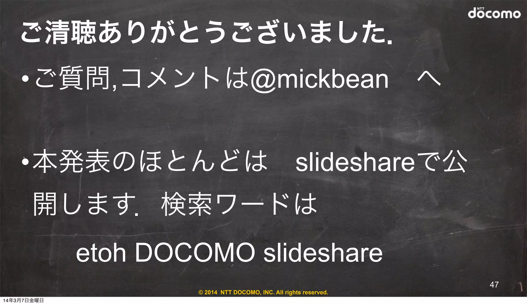 © 2014 NTT DOCOMO, INC. All rights reserved.
ご清聴ありがとうございました．
•ご質問,コメントは@mickbean へ
•本発表のほとんどは slideshareで公
開します．検索ワードは 
etoh DOCOMO slideshare
47
14年3月7日金曜日
 