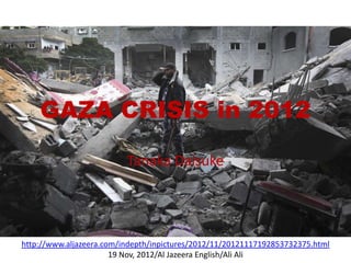 GAZA CRISIS in 2012

                          Tanaka Daisuke




http://www.aljazeera.com/indepth/inpictures/2012/11/20121117192853732375.html
                       19 Nov, 2012/Al Jazeera English/Ali Ali
 