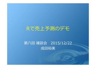 Rで売上予測のデモ
第⼋回 雑談会 2015/12/22
成⽥裕美
 