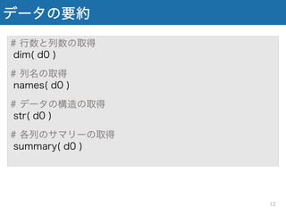 データの要約
# 行数と列数の取得
dim( d0 )
# 列名の取得
names( d0 )
# データの構造の取得
str( d0 )
# 各列のサマリーの取得
summary( d0 )
12
 