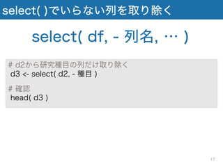 select( )でいらない列を取り除く
select( df, - 列名, … )
# d2から研究種目の列だけ取り除く
d3 <- select( d2, - 種目 )
# 確認
head( d3 )
17
 